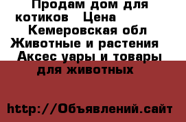 Продам дом для котиков › Цена ­ 2 500 - Кемеровская обл. Животные и растения » Аксесcуары и товары для животных   